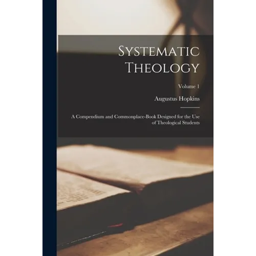 Systematic Theology: A Compendium and Commonplace-book Designed for the Use of Theological Students; Volume 1