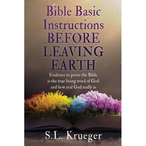 Bible Basic Instructions Before Leaving Earth: Evidence to prove the Bible is the true living word of God and how real God really is