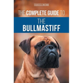 The Complete Guide to the Bullmastiff: Finding, Raising, Feeding, Training, Exercising, Socializing, and Loving Your New Bullmastiff Puppy