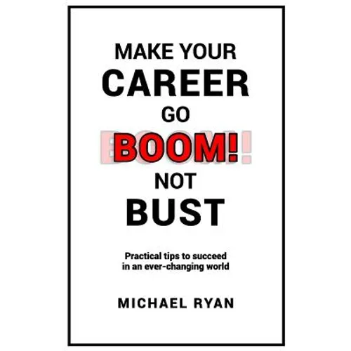 Make Your Career Go BOOM! Not Bust: Practical tips to succeed in an ever-changing world
