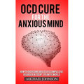 OCD Cure for the Anxious Mind: How to Overcome Obsessive Compulsive Disorder in today's frantic world