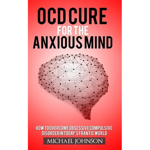OCD Cure for the Anxious Mind: How to Overcome Obsessive Compulsive Disorder in today's frantic world