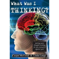 What Was I Thinking?: Get your thoughts working for you not against you