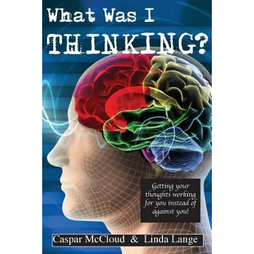 What Was I Thinking?: Get your thoughts working for you not against you