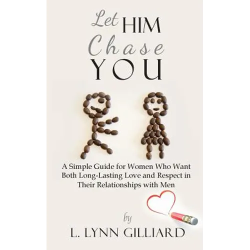 Let Him Chase You: A Simple Guide for Women Who Want Both Long-Lasting Love and Respect in Their Relationships with Men