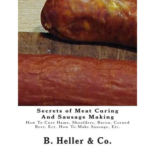 Secrets of Meat Curing And Sausage Making: Making How To Cure Hams, Shoulders, Bacon, Corned Beer, Ect. How To Make Sausage, Etc.