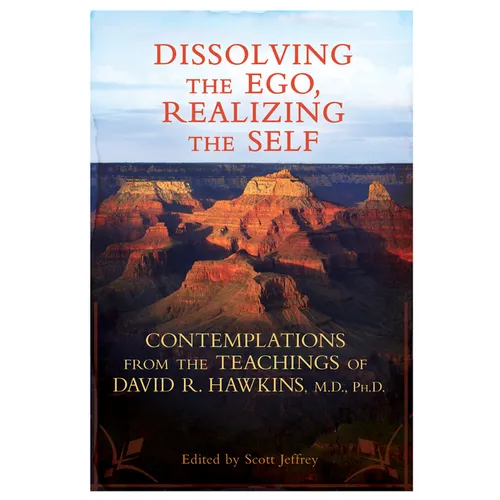 Dissolving the Ego, Realizing the Self: Contemplations from the Teachings of David R. Hawkins, M.D., Ph.D.