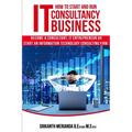 How to Start and Run an IT Consultancy Business: Become a Consultant, IT Entrepreneur or Start an Information Technology Consulting Firm