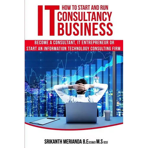 How to Start and Run an IT Consultancy Business: Become a Consultant, IT Entrepreneur or Start an Information Technology Consulting Firm