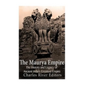 The Maurya Empire: The History and Legacy of Ancient India's Greatest Empire