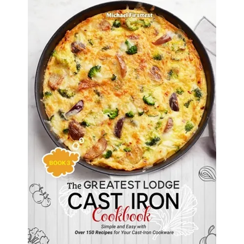 The Greatest Lodge Cast Iron Cookbook: Simple and Easy with Over 150 Recipes for Your Cast-Iron Cookware (BOOK 3)