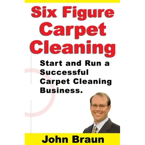 Six Figure Carpet Cleaning: Start and Run a Successful Carpet Cleaning Business
