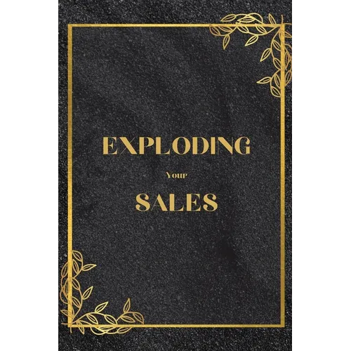 Exploding Your Sales: How to be Successful in Sales / Real, Proven Techniques that Help Individuals Boost Sales