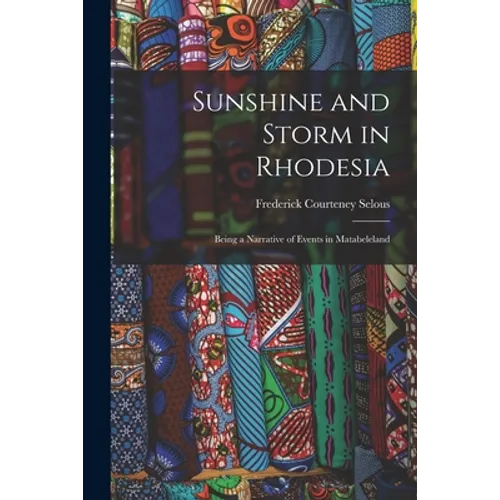 Sunshine and Storm in Rhodesia; Being a Narrative of Events in Matabeleland