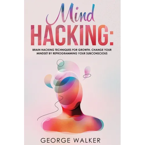Mind Hacking: Brain Hacking Techniques For Growth, Change Your Mindset By Reprogramming Your Subconscious