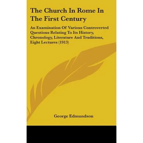 The Church In Rome In The First Century: An Examination Of Various Controverted Questions Relating To Its History, Chronology, Literature And Traditio