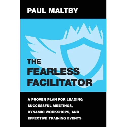 The Fearless Facilitator: A proven plan for leading successful meetings, dynamic workshops and effective training events