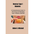 Reverse Type 1 Diabetes: A Comprehensive Guide to Reversing and Managing Type 1 Diabetes Naturally