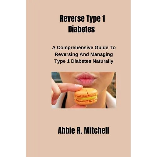 Reverse Type 1 Diabetes: A Comprehensive Guide to Reversing and Managing Type 1 Diabetes Naturally