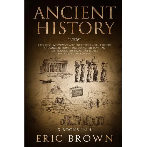 Ancient History: A Concise Overview of Ancient Egypt, Ancient Greece, and Ancient Rome: Including the Egyptian Mythology, the Byzantine Empire and the