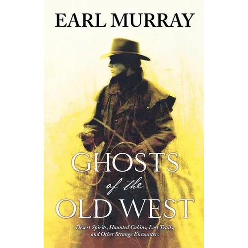Ghosts of the Old West: Desert Spirits, Haunted Cabins, Lost Trails, and Other Strange Encounters