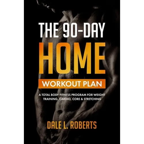 The 90-Day Home Workout Plan: A Total Body Fitness Program for Weight Training, Cardio, Core & Stretching