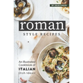 Roman Style Recipes: An Illustrated Cookbook of Italian Dish Ideas!