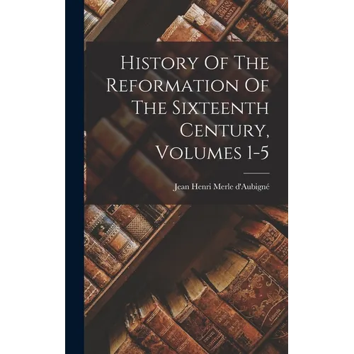 History Of The Reformation Of The Sixteenth Century, Volumes 1-5