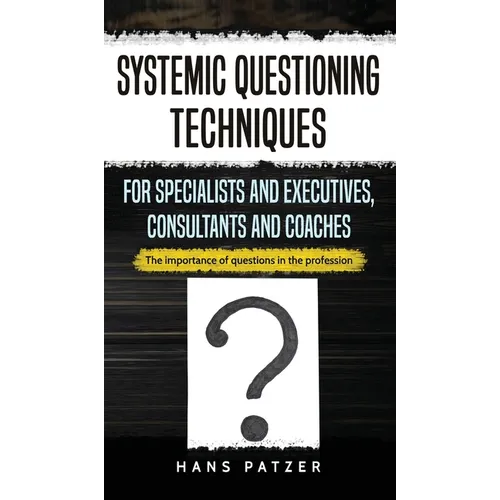Systemic Questioning Techniques for Specialists and Executives, Consultants and Coaches: The importance of questions in the profession