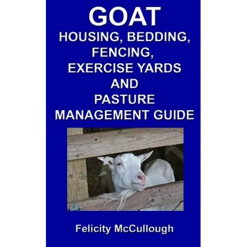 Goat Housing, Bedding, Fencing, Exercise Yards And Pasture Management Guide: Goat Knowledge