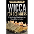Wicca For Beginners: 21 Rules You Must Follow to Improve Your Wiccan Abilities as a Beginner