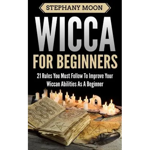 Wicca For Beginners: 21 Rules You Must Follow to Improve Your Wiccan Abilities as a Beginner