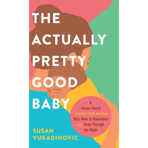 The Actually Pretty Good Baby: A Parent-Tested Guide for Moms who Want to Breastfeed and Sleep Through the Night