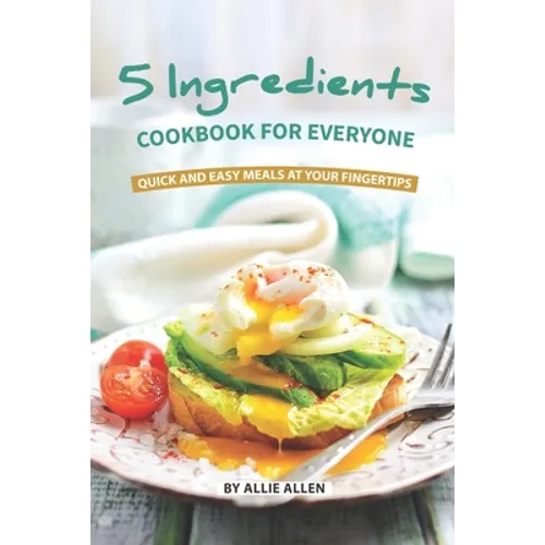 5 Ingredients Cookbook for Everyone: Quick and Easy Meals at Your Fingertips
