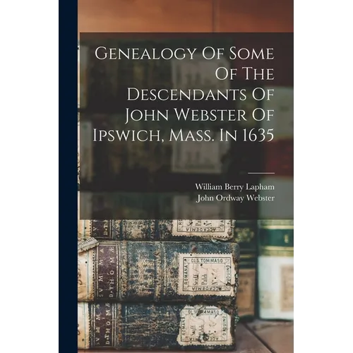 Genealogy Of Some Of The Descendants Of John Webster Of Ipswich, Mass. In 1635