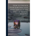 How to Unlock Your Subconscious Mind Through the Science of Mental Analysis