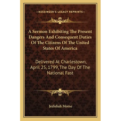 A Sermon Exhibiting The Present Dangers And Consequent Duties Of The Citizens Of The United States Of America: Delivered At Charlestown, April 25, 179