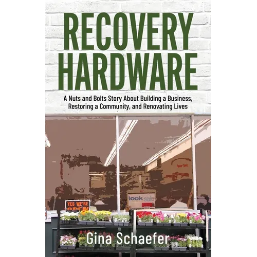 Recovery Hardware: A Nuts and Bolts Story About Building a Business, Restoring a Community, and Renovating Lives