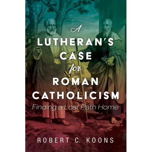 A Lutheran's Case for Roman Catholicism: Finding a Lost Path Home