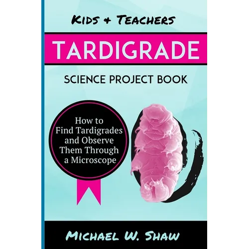 Kids & Teachers Tardigrade Science Project Book: How To Find Tardigrades and Observe Them Through a Microscope