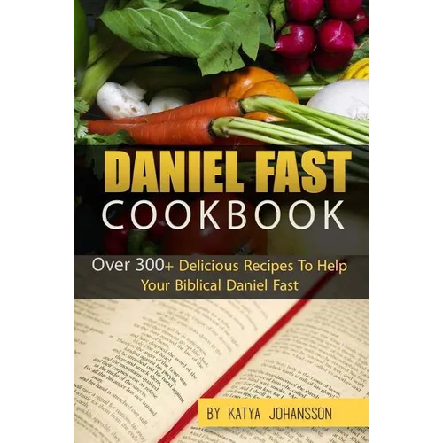 Daniel Fast Cookbook: Over 300+ Delicious Recipes To Help Your Biblical Daniel Fast