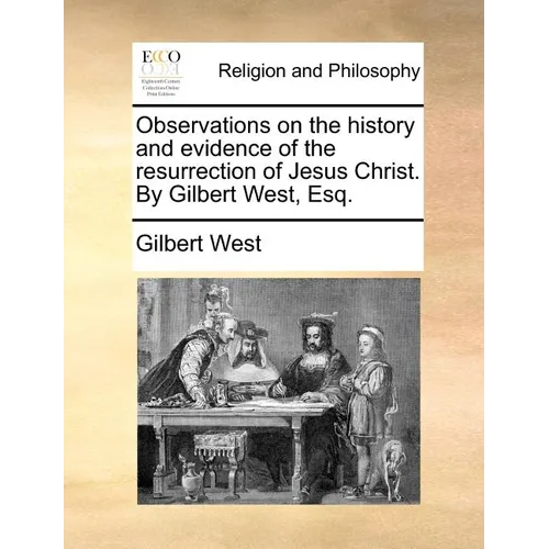 Observations on the History and Evidence of the Resurrection of Jesus Christ. by Gilbert West, Esq.