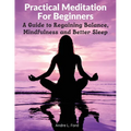 Practical Meditation For Beginners: A Guide to Regaining Balance, Mindfulness and Better Sleep
