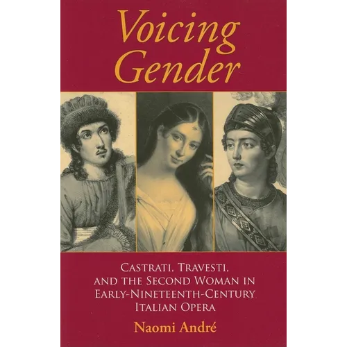 Voicing Gender: Castrati, Travesti, and the Second Woman in Early-Nineteenth-Century Italian Opera