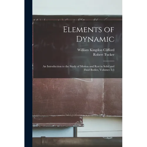 Elements of Dynamic: An Introduction to the Study of Motion and Rest in Solid and Fluid Bodies, Volumes 1-3