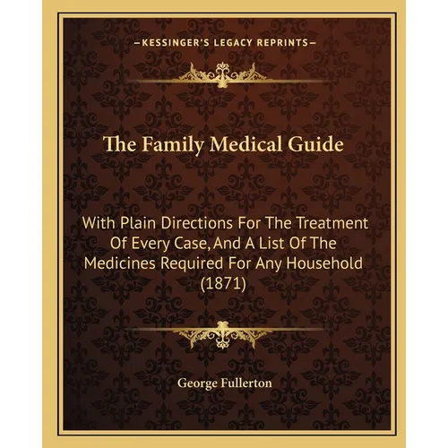 The Family Medical Guide: With Plain Directions For The Treatment Of Every Case, And A List Of The Medicines Required For Any Household (1871)