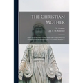 The Christian Mother; The Education of Her Children and Her Prayer. With an Account of the Archconfraternity of Christian Mothers ...