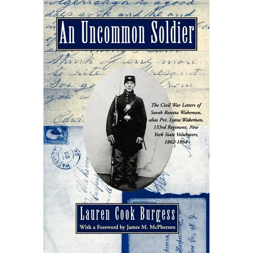 An Uncommon Soldier: The Civil War Letters of Sarah Rosetta Wakeman, Alias Pvt. Lyons Wakeman, 153rd Regiment, New York State Volunteers, 1862-1864