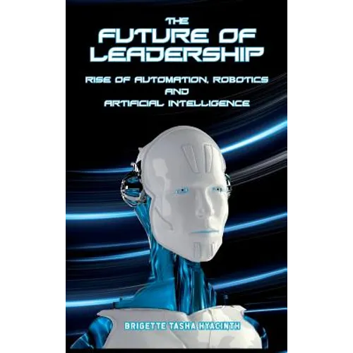 The Future of Leadership: Rise of Automation, Robotics and Artificial Intelligence