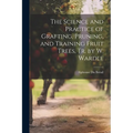 The Science and Practice of Grafting, Pruning, and Training Fruit Trees, Tr. by W. Wardle